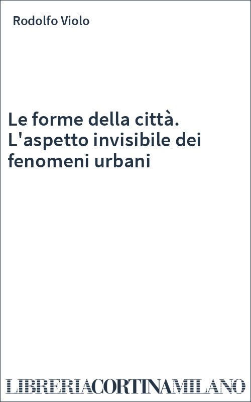 Le forme della città. L'aspetto invisibile dei fenomeni urbani