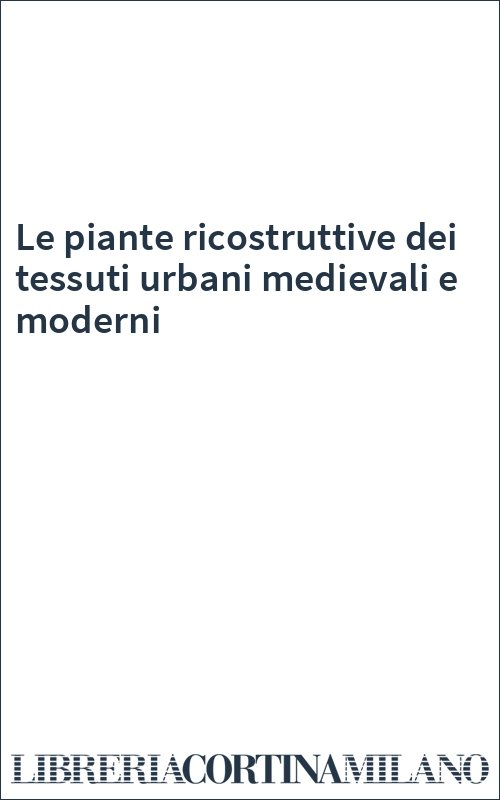 Le piante ricostruttive dei tessuti urbani medievali e moderni