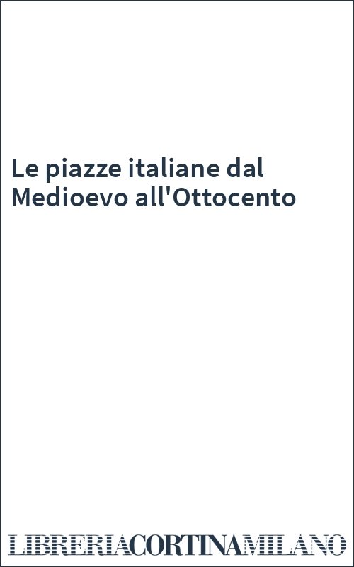 Le piazze italiane dal Medioevo all'Ottocento