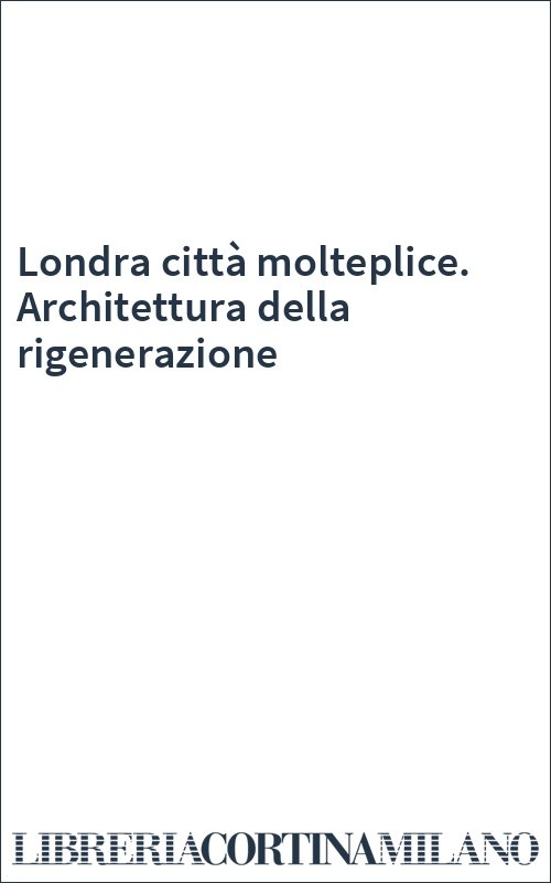 Londra città molteplice. Architettura della rigenerazione