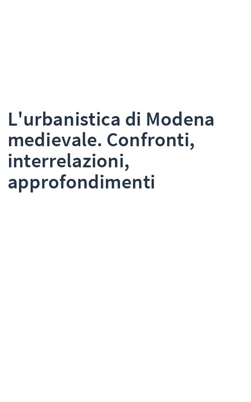 L'urbanistica di Modena medievale. Confronti, interrelazioni, approfondimenti
