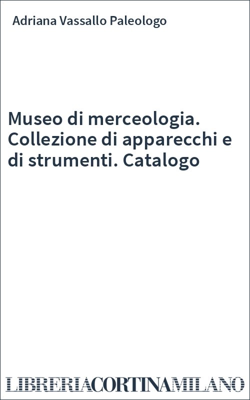 Museo di merceologia. Collezione di apparecchi e di strumenti. Catalogo