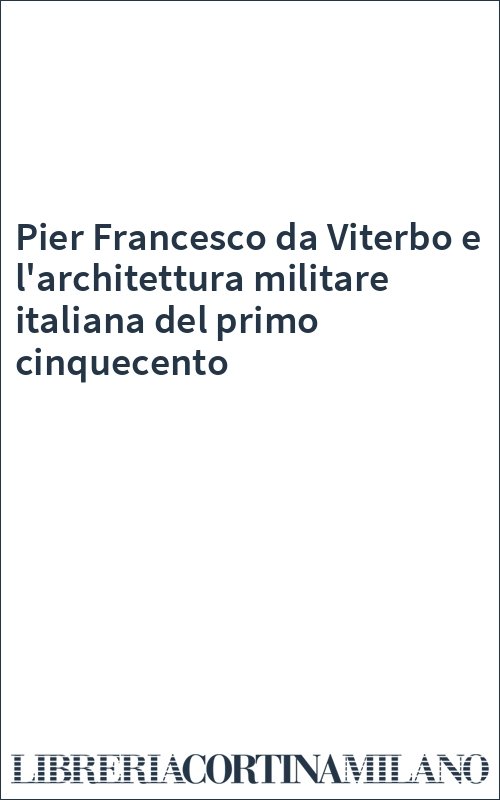 Pier Francesco da Viterbo e l'architettura militare italiana del primo cinquecento