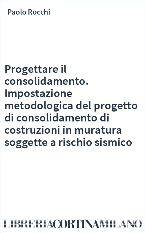 Progettare il consolidamento. Impostazione metodologica del progetto di consolidamento di costruzioni in muratura soggette a rischio sismico