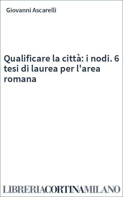 Qualificare la città: i nodi. 6 tesi di laurea per l'area romana