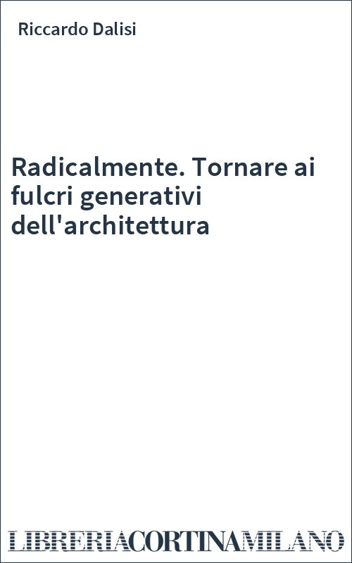 Radicalmente. Tornare ai fulcri generativi dell'architettura