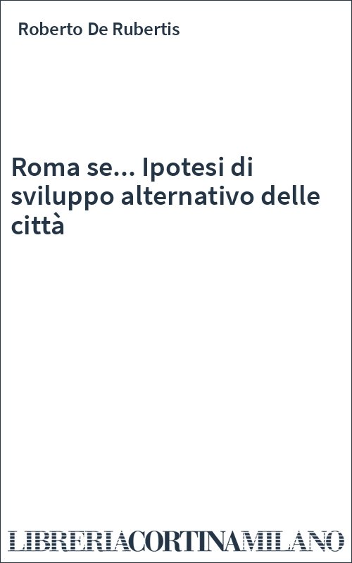 Roma se... Ipotesi di sviluppo alternativo delle città