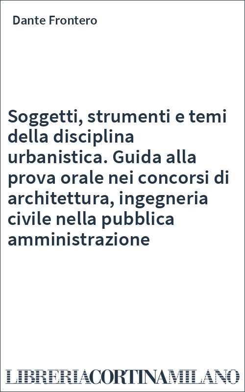 Soggetti, strumenti e temi della disciplina urbanistica. Guida alla prova orale nei concorsi di architettura, ingegneria civile nella pubblica amministrazione
