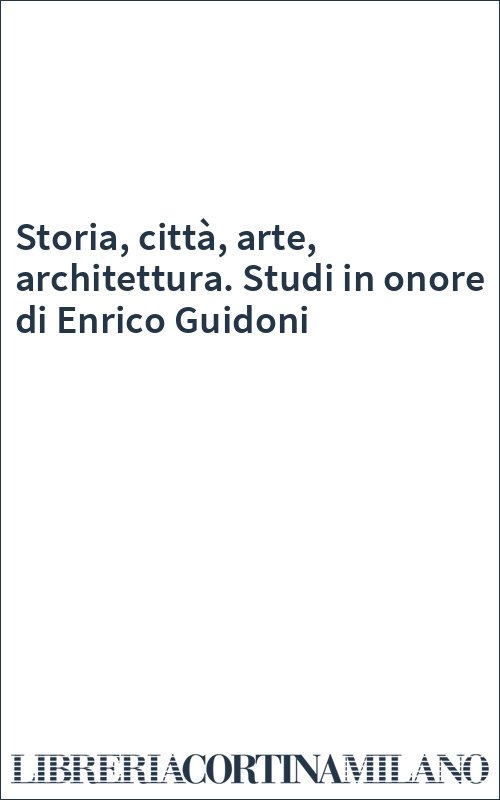 Storia, città, arte, architettura. Studi in onore di Enrico Guidoni