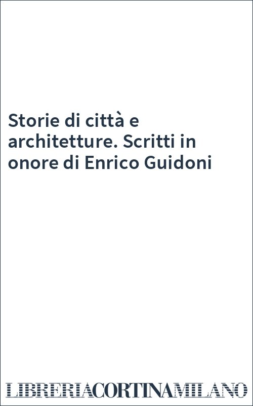 Storie di città e architetture. Scritti in onore di Enrico Guidoni