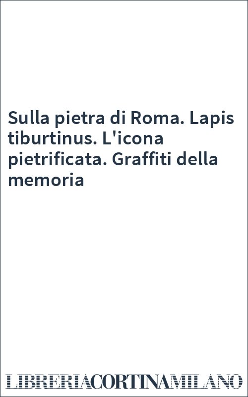 Sulla pietra di Roma. Lapis tiburtinus. L'icona pietrificata. Graffiti della memoria