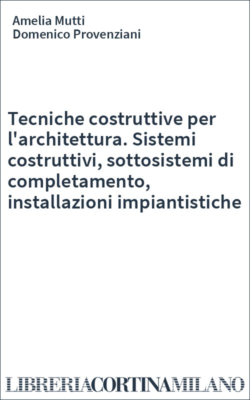 Tecniche costruttive per l'architettura. Sistemi costruttivi, sottosistemi di completamento, installazioni impiantistiche