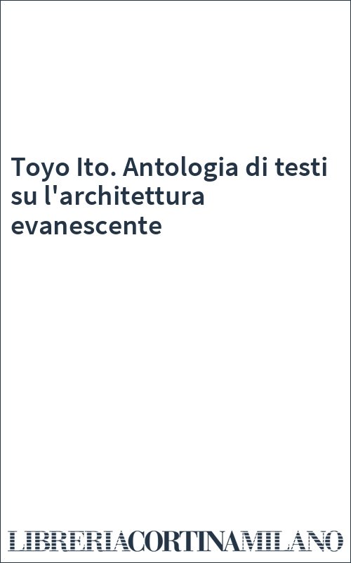 Toyo Ito. Antologia di testi su l'architettura evanescente