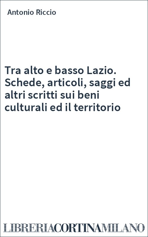 Tra alto e basso Lazio. Schede, articoli, saggi ed altri scritti sui beni culturali ed il territorio