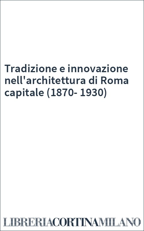 Tradizione e innovazione nell'architettura di Roma capitale (1870-1930)