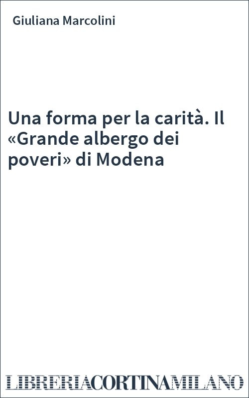 Una forma per la carità. Il «Grande albergo dei poveri» di Modena