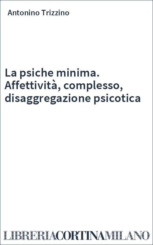 La psiche minima. Affettività, complesso, disaggregazione psicotica