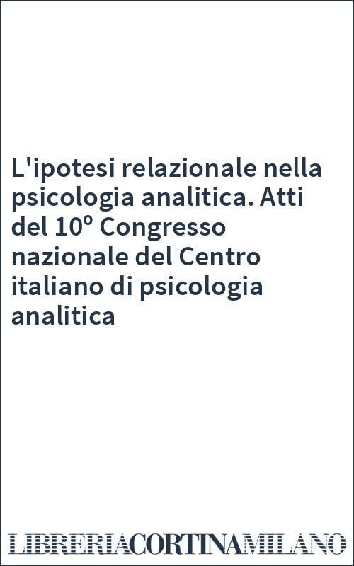 L'ipotesi relazionale nella psicologia analitica. Atti del 10º Congresso nazionale del Centro italiano di psicologia analitica