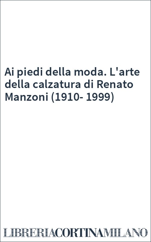 Ai piedi della moda. L'arte della calzatura di Renato Manzoni (1910-1999)