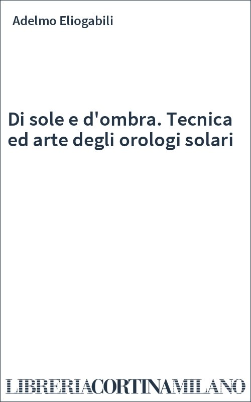Di sole e d'ombra. Tecnica ed arte degli orologi solari