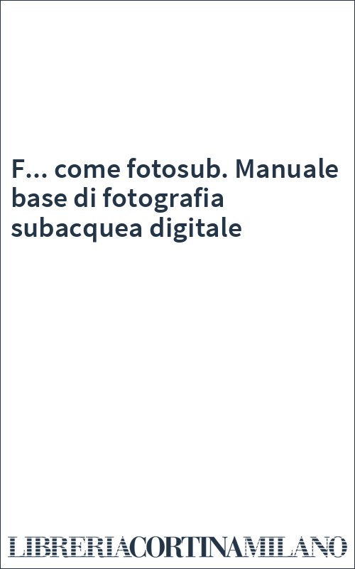 F... come fotosub. Manuale base di fotografia subacquea digitale