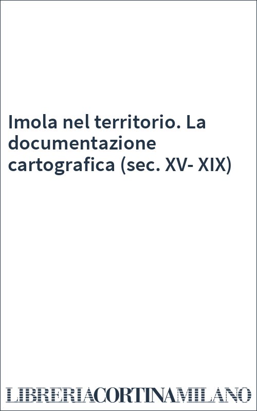 Imola nel territorio. La documentazione cartografica (sec. XV-XIX)