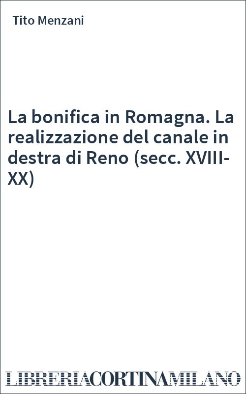 La bonifica in Romagna. La realizzazione del canale in destra di Reno (secc. XVIII-XX)
