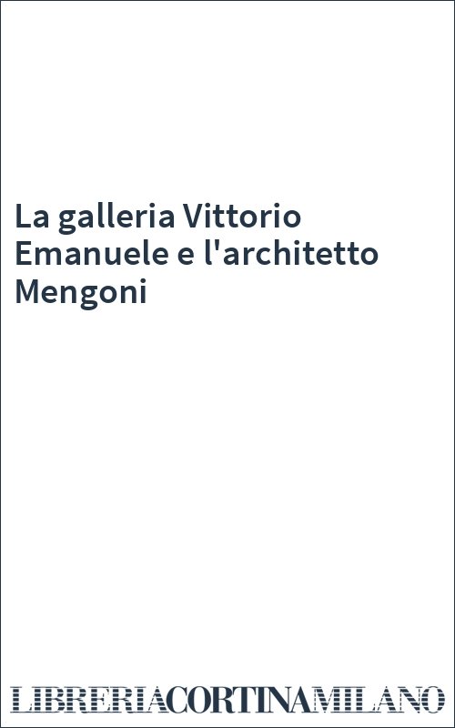 La galleria Vittorio Emanuele e l'architetto Mengoni