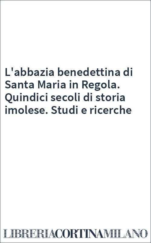 L'abbazia benedettina di Santa Maria in Regola. Quindici secoli di storia imolese. Studi e ricerche