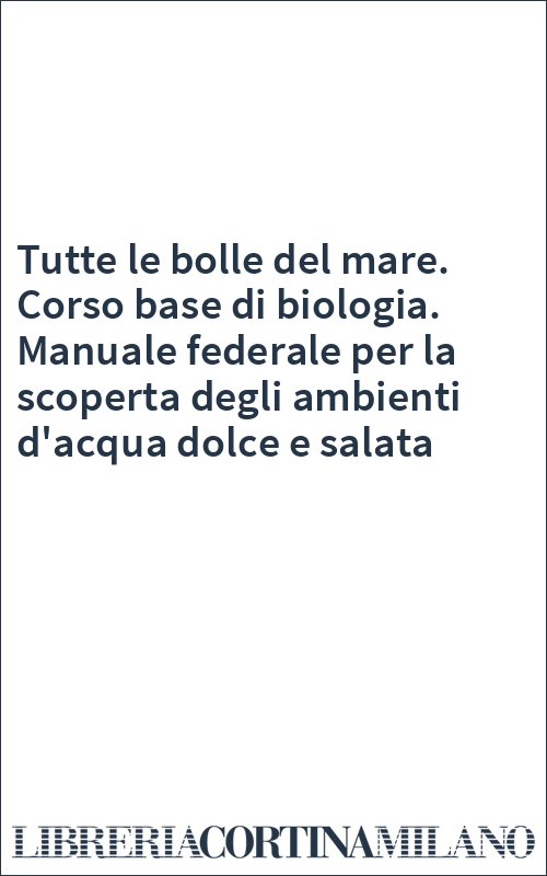 Tutte le bolle del mare. Corso base di biologia. Manuale federale per la scoperta degli ambienti d'acqua dolce e salata