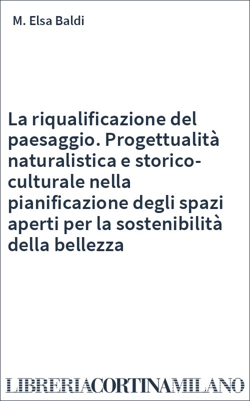 La riqualificazione del paesaggio. Progettualità naturalistica e storico-culturale nella pianificazione degli spazi aperti per la sostenibilità della bellezza
