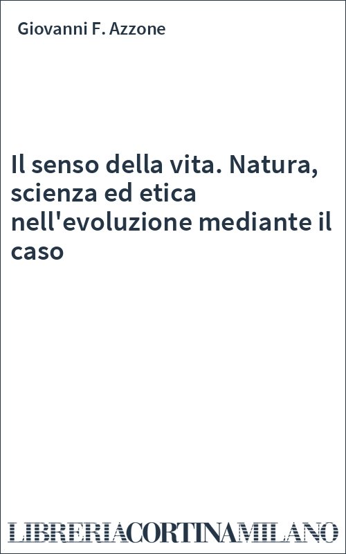 Il senso della vita. Natura, scienza ed etica nell'evoluzione mediante il caso