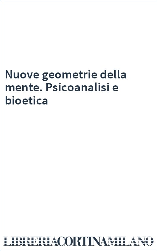 Nuove geometrie della mente. Psicoanalisi e bioetica