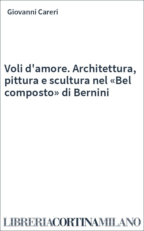 Voli d'amore. Architettura, pittura e scultura nel «Bel composto» di Bernini