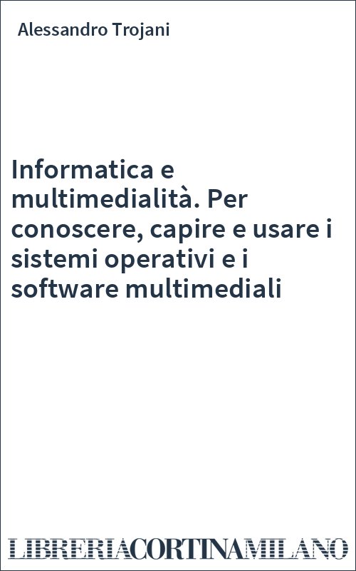 Informatica e multimedialità. Per conoscere, capire e usare i sistemi operativi e i software multimediali