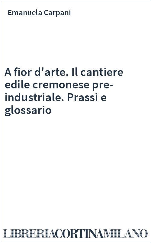 A fior d'arte. Il cantiere edile cremonese pre-industriale. Prassi e glossario