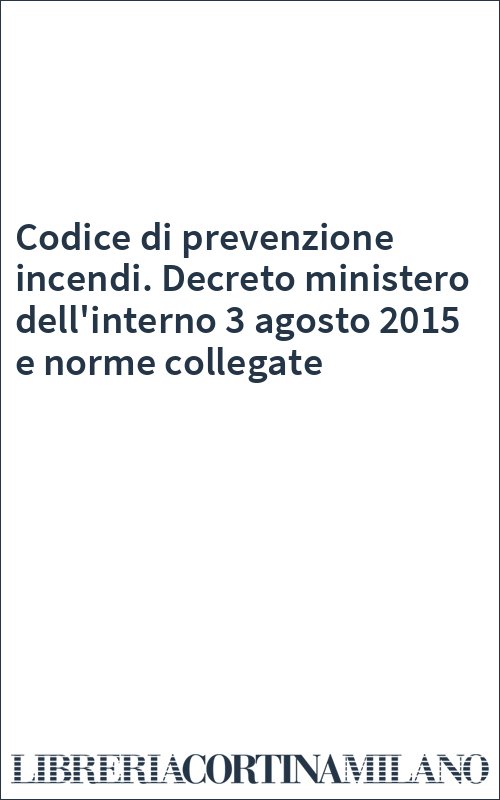 Codice di prevenzione incendi. Decreto ministero dell'interno 3 agosto 2015 e norme collegate