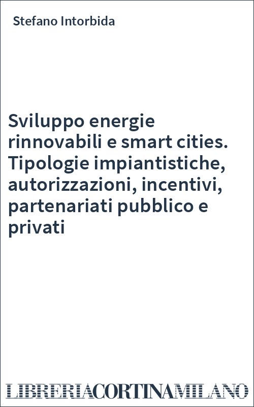 Sviluppo energie rinnovabili e smart cities. Tipologie impiantistiche, autorizzazioni, incentivi, partenariati pubblico e privati