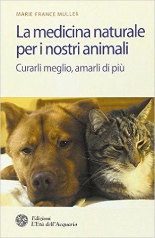 La medicina naturale per i nostri animali. Curarli meglio, amarli di più