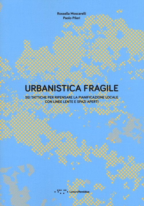 Urbanistica fragile. Sei tattiche per ripensare la pianificazione locale con linee lente e spazi aperti