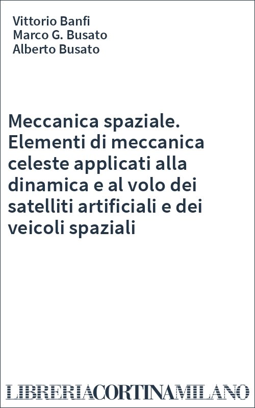 Meccanica spaziale. Elementi di meccanica celeste applicati alla dinamica e al volo dei satelliti artificiali e dei veicoli spaziali