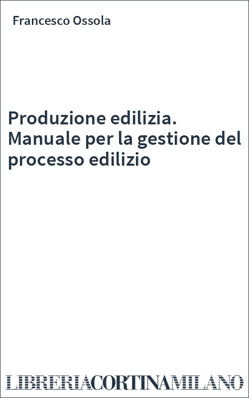 Produzione edilizia. Manuale per la gestione del processo edilizio