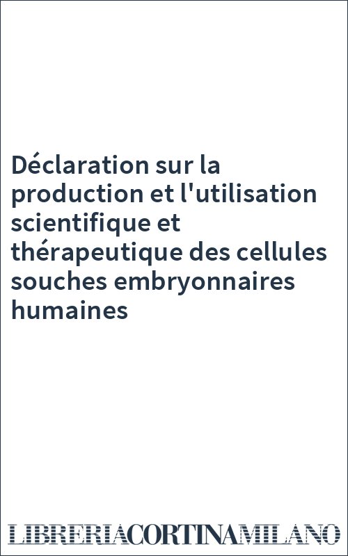 Déclaration sur la production et l'utilisation scientifique et thérapeutique des cellules souches embryonnaires humaines