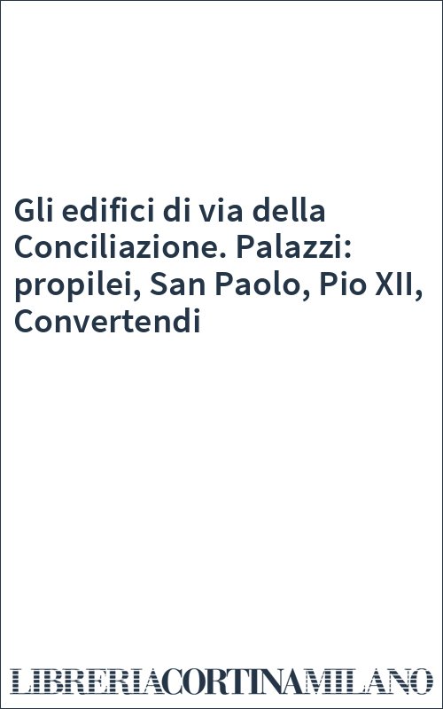 Gli edifici di via della Conciliazione. Palazzi: propilei, San Paolo, Pio XII, Convertendi