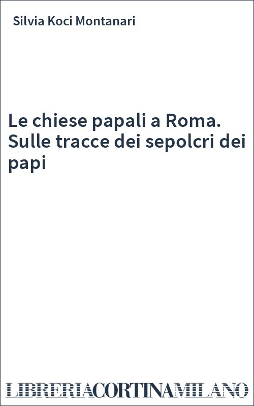 Le chiese papali a Roma. Sulle tracce dei sepolcri dei papi