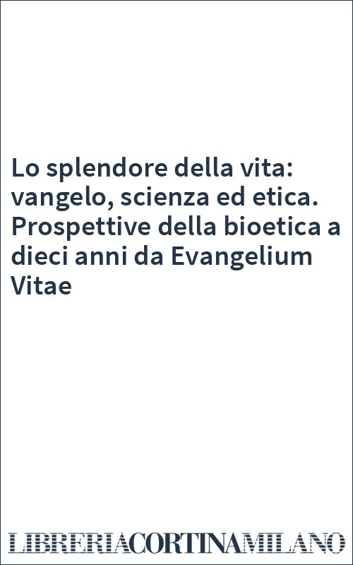 Lo splendore della vita: vangelo, scienza ed etica. Prospettive della bioetica a dieci anni da Evangelium Vitae