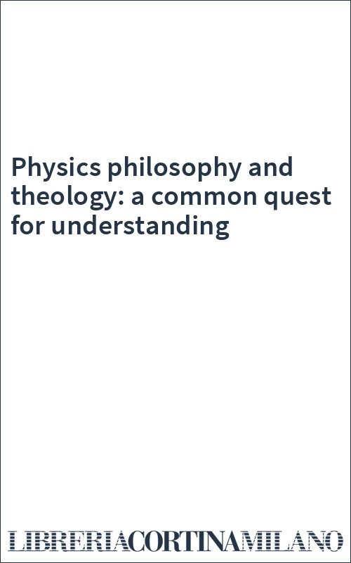 Physics philosophy and theology: a common quest for understanding