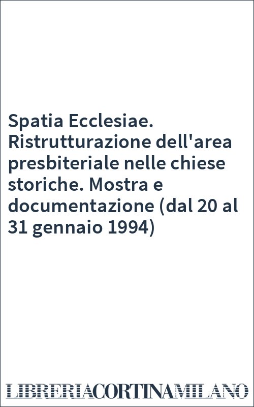 Spatia Ecclesiae. Ristrutturazione dell'area presbiteriale nelle chiese storiche. Mostra e documentazione (dal 20 al 31 gennaio 1994)