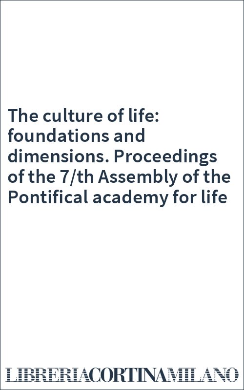 The culture of life: foundations and dimensions. Proceedings of the 7/th Assembly of the Pontifical academy for life