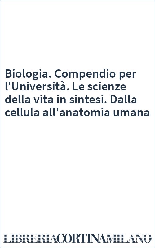 Biologia. Compendio per l'Università. Le scienze della vita in sintesi. Dalla cellula all'anatomia umana
